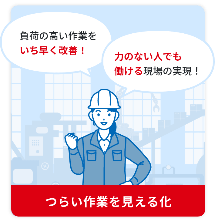 負荷の高い作業をいち早く改善！力のない人でも働ける現場の実現！ つらい作業を見える化