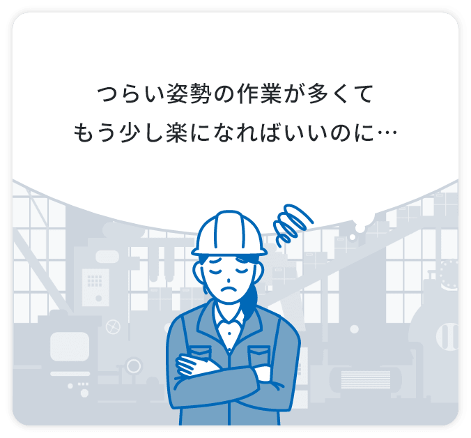 つらい姿勢の作業が多くてもう少し楽になればいいのに…